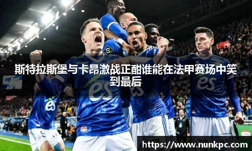 斯特拉斯堡与卡昂激战正酣谁能在法甲赛场中笑到最后