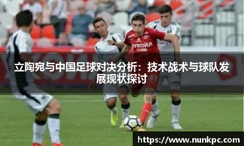 立陶宛与中国足球对决分析：技术战术与球队发展现状探讨
