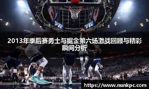 2013年季后赛勇士与掘金第六场激战回顾与精彩瞬间分析