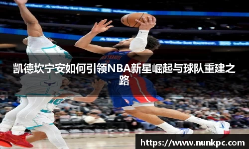凯德坎宁安如何引领NBA新星崛起与球队重建之路